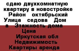 сдаю двухкомнатную  квартиру в новостройке › Район ­ октябрьский › Улица ­ седова › Дом ­ 65а › Этажность дома ­ 17 › Цена ­ 35 000 - Иркутская обл. Недвижимость » Квартиры аренда   . Иркутская обл.